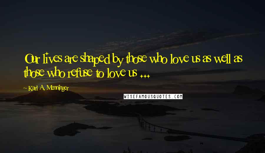 Karl A. Menninger Quotes: Our lives are shaped by those who love us as well as those who refuse to love us ...