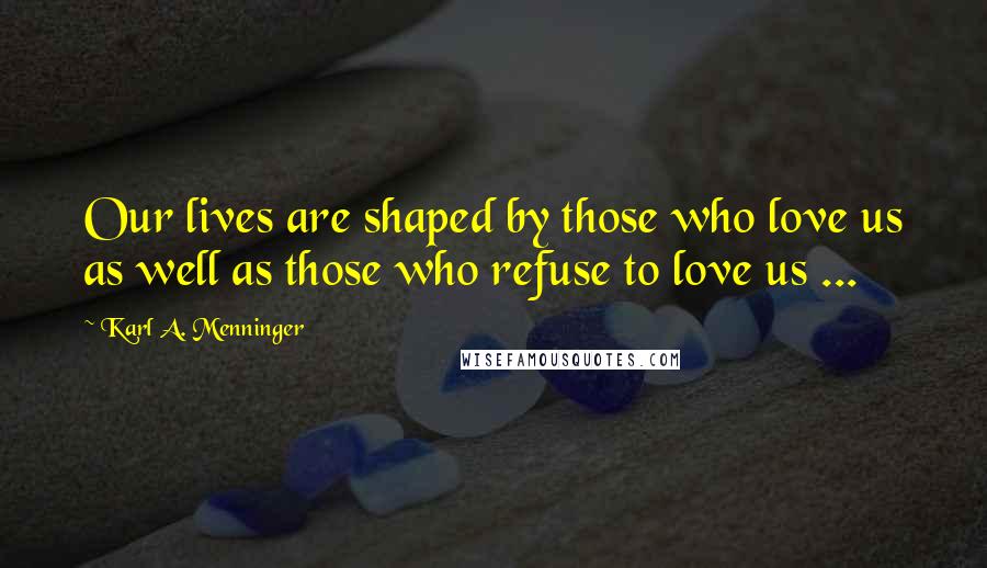 Karl A. Menninger Quotes: Our lives are shaped by those who love us as well as those who refuse to love us ...