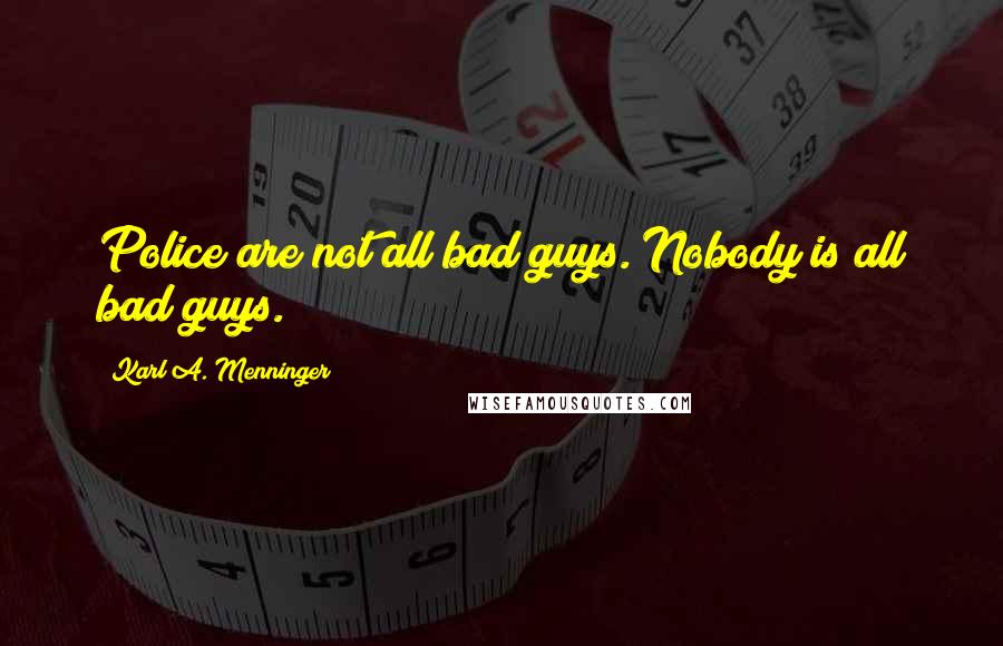 Karl A. Menninger Quotes: Police are not all bad guys. Nobody is all bad guys.