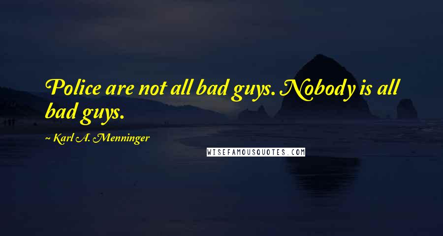 Karl A. Menninger Quotes: Police are not all bad guys. Nobody is all bad guys.