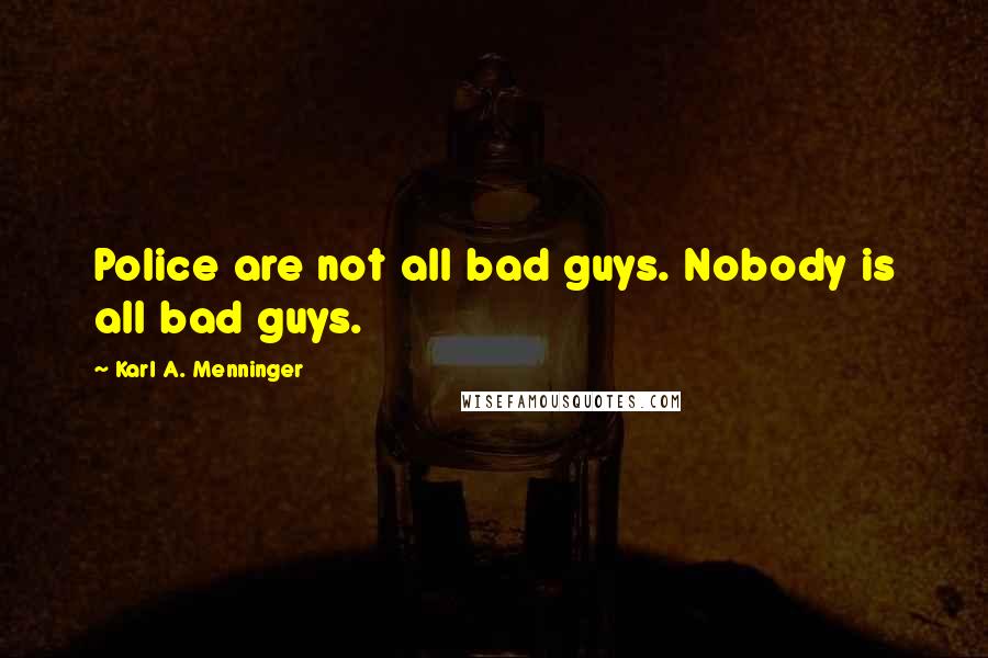 Karl A. Menninger Quotes: Police are not all bad guys. Nobody is all bad guys.