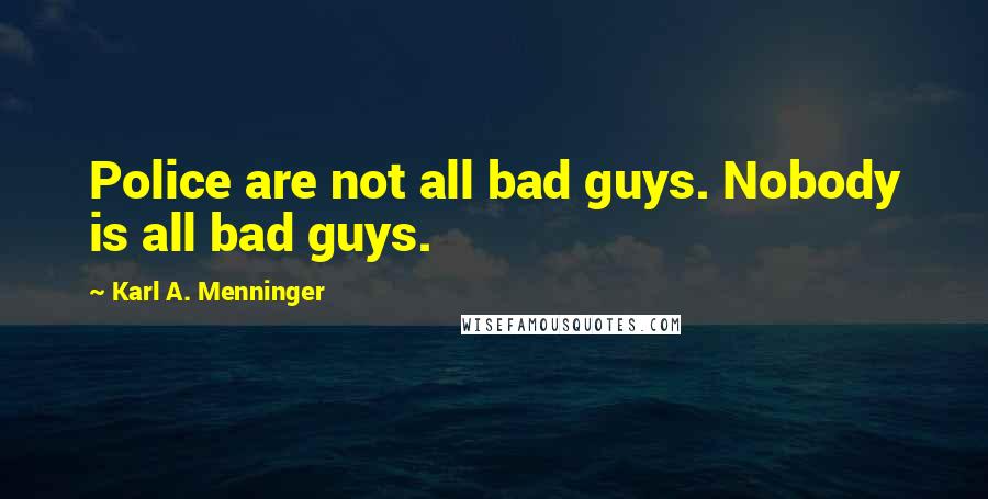 Karl A. Menninger Quotes: Police are not all bad guys. Nobody is all bad guys.