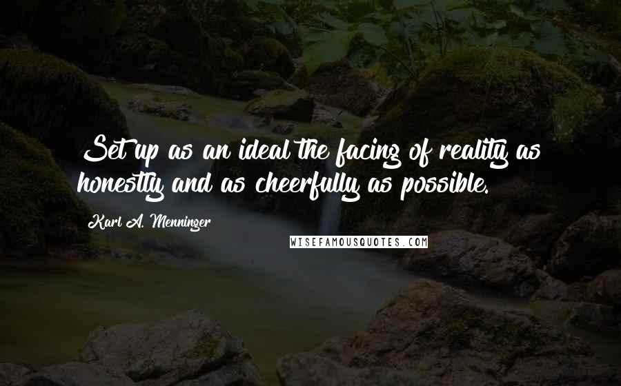 Karl A. Menninger Quotes: Set up as an ideal the facing of reality as honestly and as cheerfully as possible.