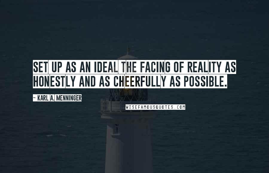 Karl A. Menninger Quotes: Set up as an ideal the facing of reality as honestly and as cheerfully as possible.