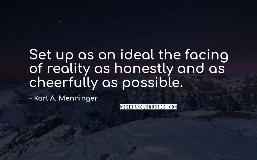 Karl A. Menninger Quotes: Set up as an ideal the facing of reality as honestly and as cheerfully as possible.