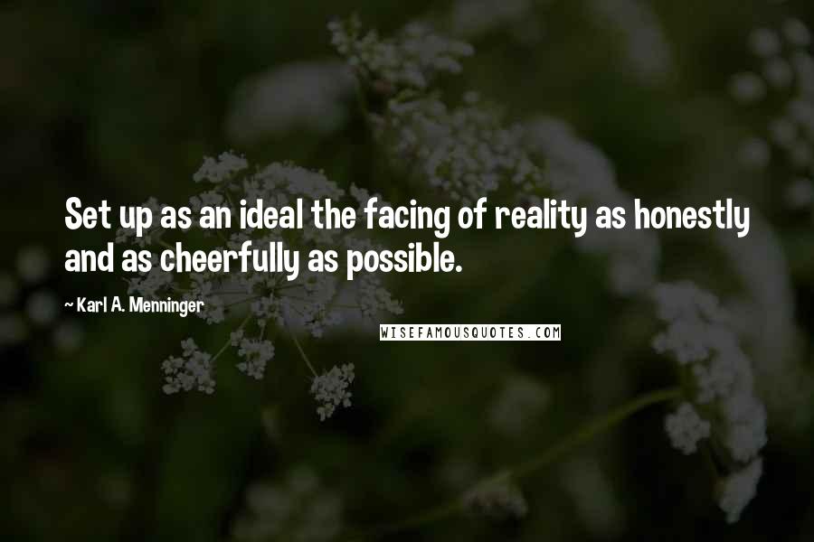 Karl A. Menninger Quotes: Set up as an ideal the facing of reality as honestly and as cheerfully as possible.