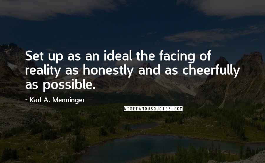 Karl A. Menninger Quotes: Set up as an ideal the facing of reality as honestly and as cheerfully as possible.