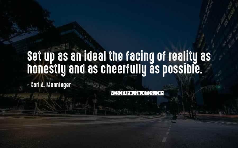 Karl A. Menninger Quotes: Set up as an ideal the facing of reality as honestly and as cheerfully as possible.