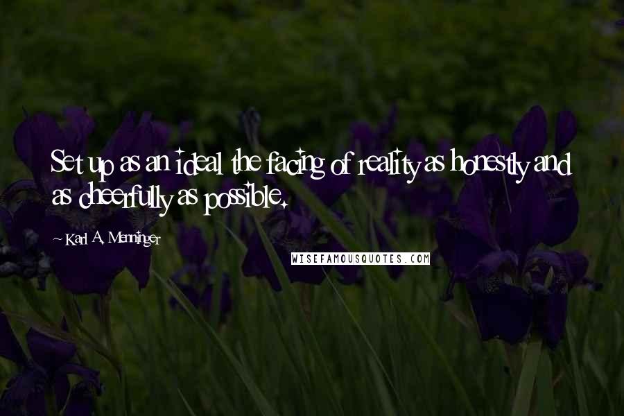 Karl A. Menninger Quotes: Set up as an ideal the facing of reality as honestly and as cheerfully as possible.