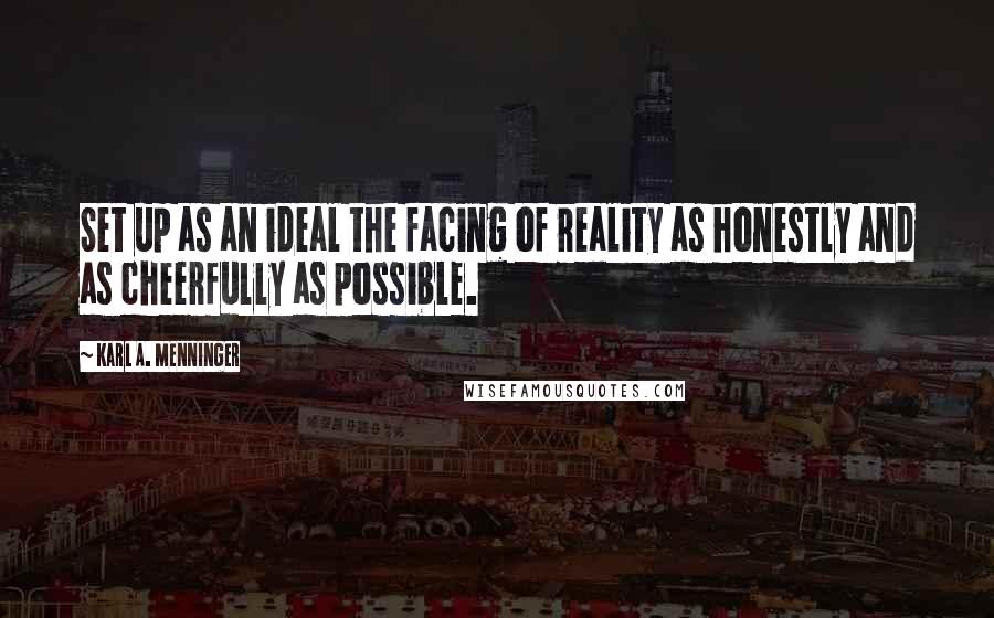 Karl A. Menninger Quotes: Set up as an ideal the facing of reality as honestly and as cheerfully as possible.