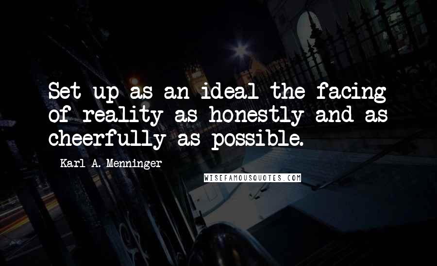 Karl A. Menninger Quotes: Set up as an ideal the facing of reality as honestly and as cheerfully as possible.