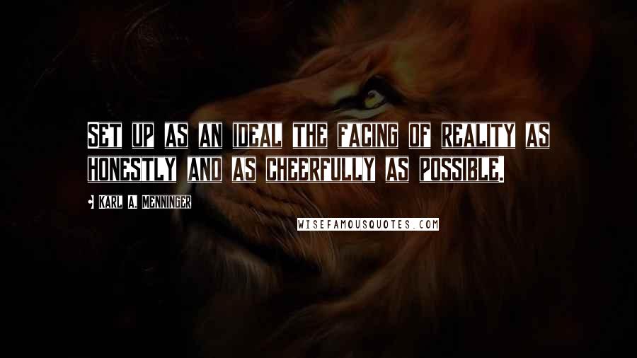 Karl A. Menninger Quotes: Set up as an ideal the facing of reality as honestly and as cheerfully as possible.