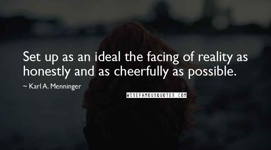 Karl A. Menninger Quotes: Set up as an ideal the facing of reality as honestly and as cheerfully as possible.