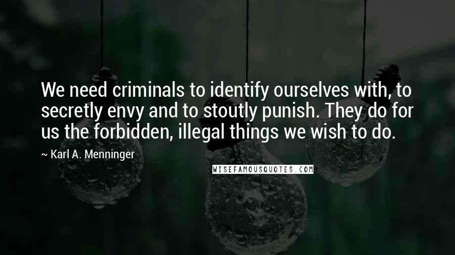 Karl A. Menninger Quotes: We need criminals to identify ourselves with, to secretly envy and to stoutly punish. They do for us the forbidden, illegal things we wish to do.