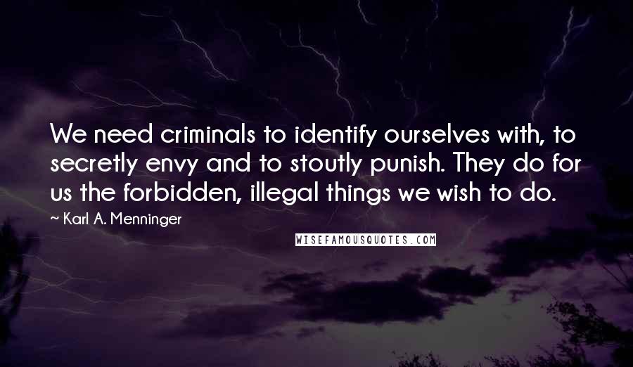 Karl A. Menninger Quotes: We need criminals to identify ourselves with, to secretly envy and to stoutly punish. They do for us the forbidden, illegal things we wish to do.