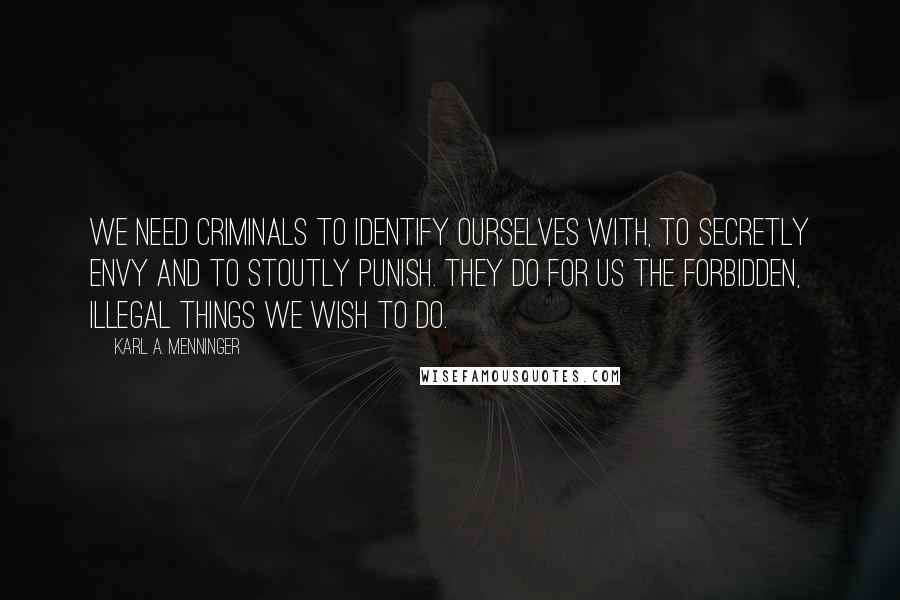 Karl A. Menninger Quotes: We need criminals to identify ourselves with, to secretly envy and to stoutly punish. They do for us the forbidden, illegal things we wish to do.