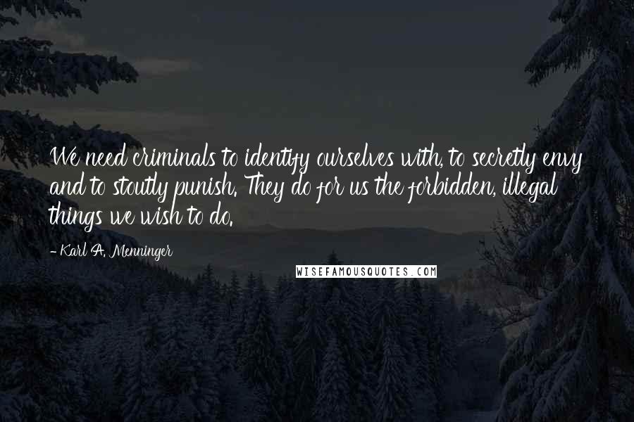 Karl A. Menninger Quotes: We need criminals to identify ourselves with, to secretly envy and to stoutly punish. They do for us the forbidden, illegal things we wish to do.