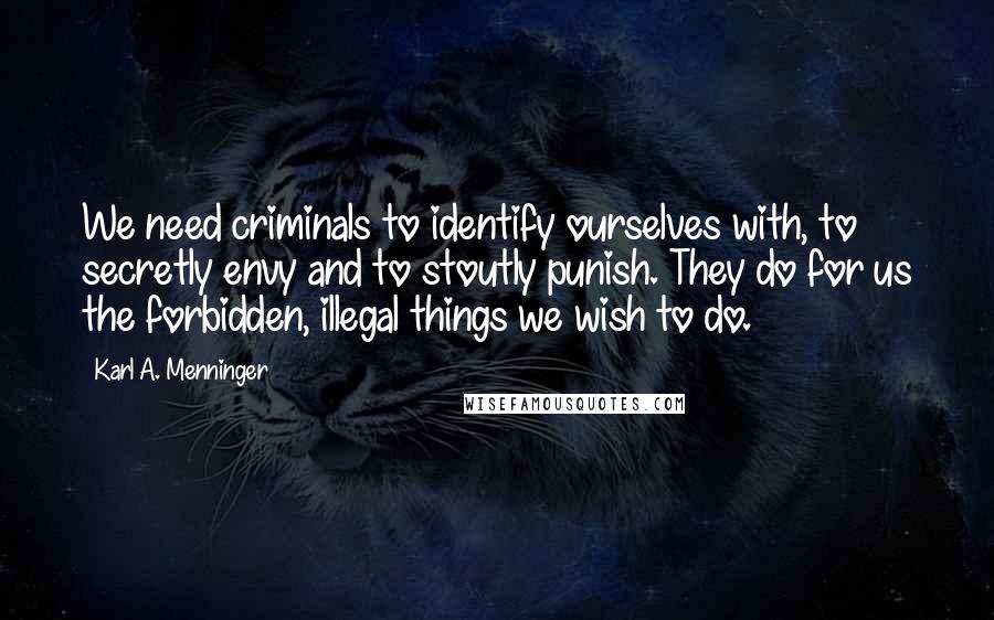 Karl A. Menninger Quotes: We need criminals to identify ourselves with, to secretly envy and to stoutly punish. They do for us the forbidden, illegal things we wish to do.