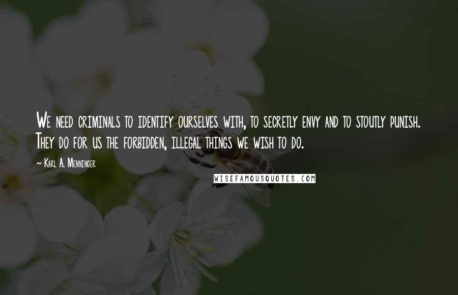 Karl A. Menninger Quotes: We need criminals to identify ourselves with, to secretly envy and to stoutly punish. They do for us the forbidden, illegal things we wish to do.