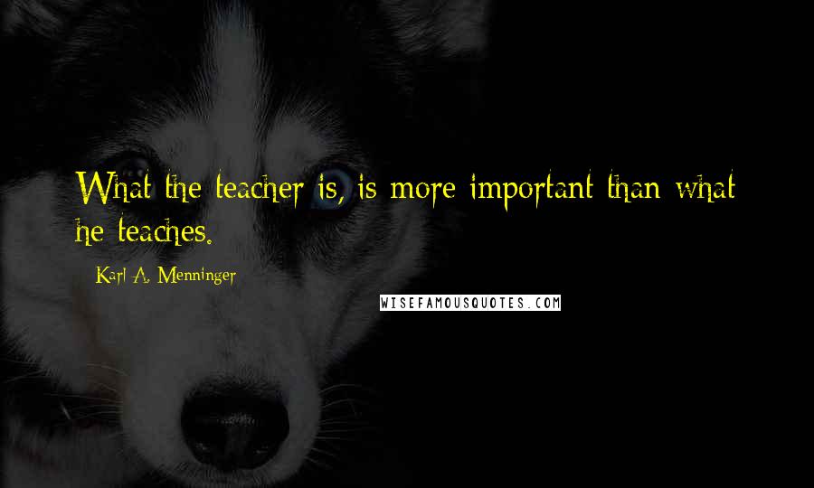 Karl A. Menninger Quotes: What the teacher is, is more important than what he teaches.