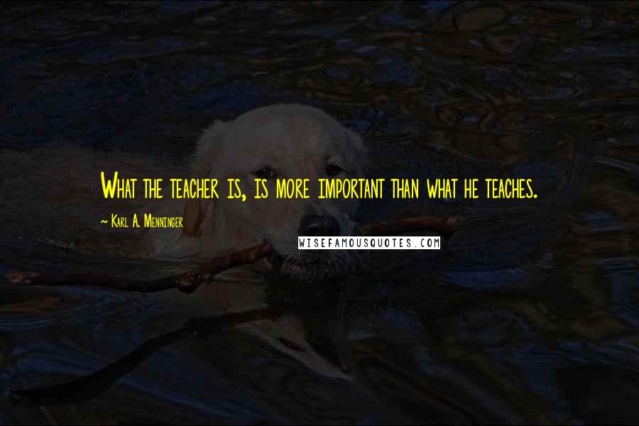 Karl A. Menninger Quotes: What the teacher is, is more important than what he teaches.