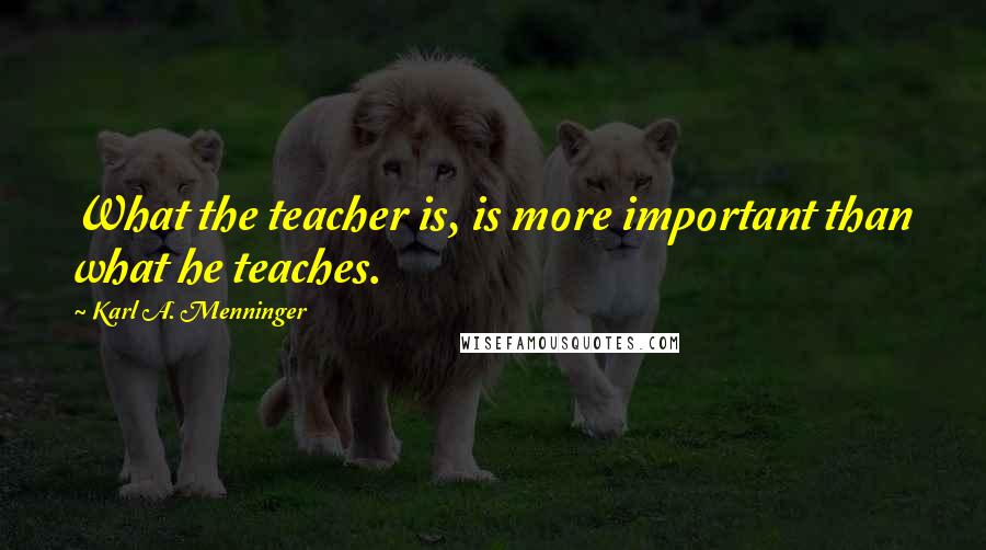 Karl A. Menninger Quotes: What the teacher is, is more important than what he teaches.