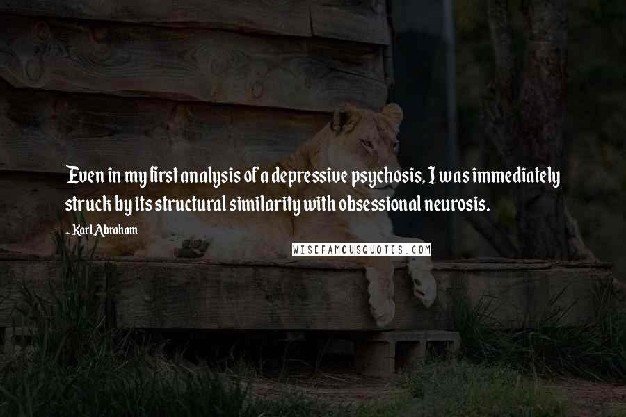 Karl Abraham Quotes: Even in my first analysis of a depressive psychosis, I was immediately struck by its structural similarity with obsessional neurosis.