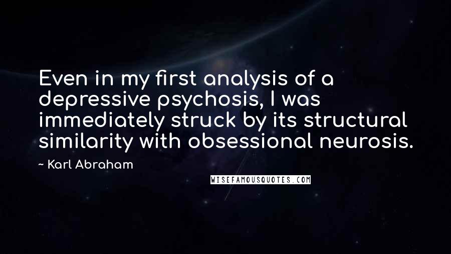 Karl Abraham Quotes: Even in my first analysis of a depressive psychosis, I was immediately struck by its structural similarity with obsessional neurosis.