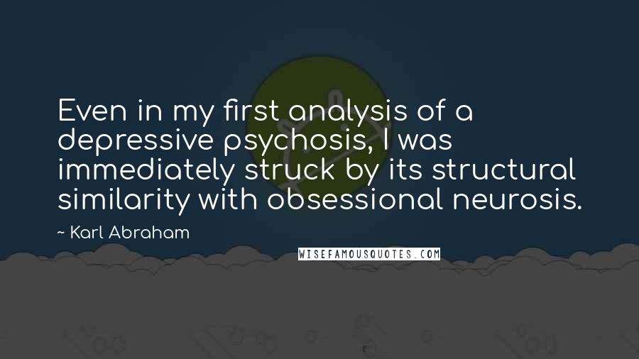 Karl Abraham Quotes: Even in my first analysis of a depressive psychosis, I was immediately struck by its structural similarity with obsessional neurosis.