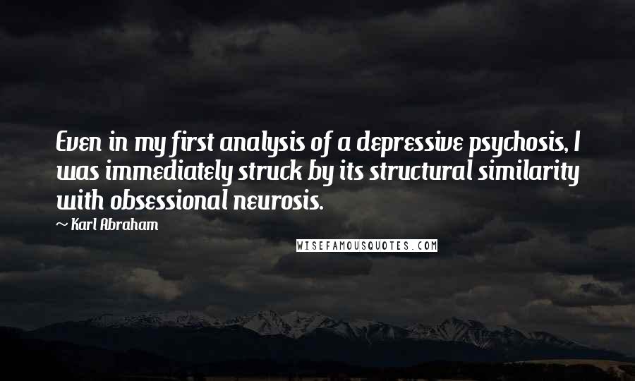 Karl Abraham Quotes: Even in my first analysis of a depressive psychosis, I was immediately struck by its structural similarity with obsessional neurosis.