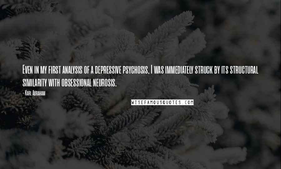 Karl Abraham Quotes: Even in my first analysis of a depressive psychosis, I was immediately struck by its structural similarity with obsessional neurosis.