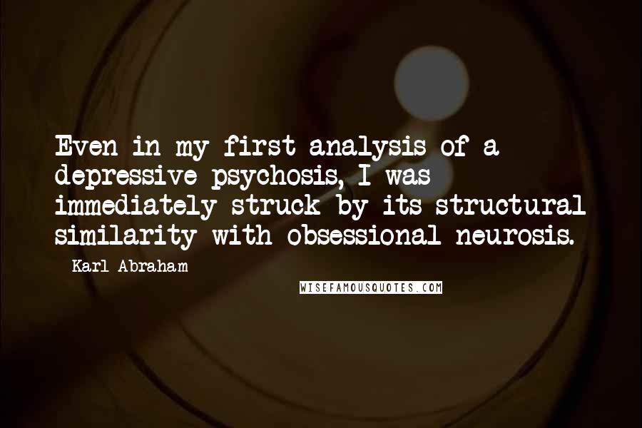 Karl Abraham Quotes: Even in my first analysis of a depressive psychosis, I was immediately struck by its structural similarity with obsessional neurosis.