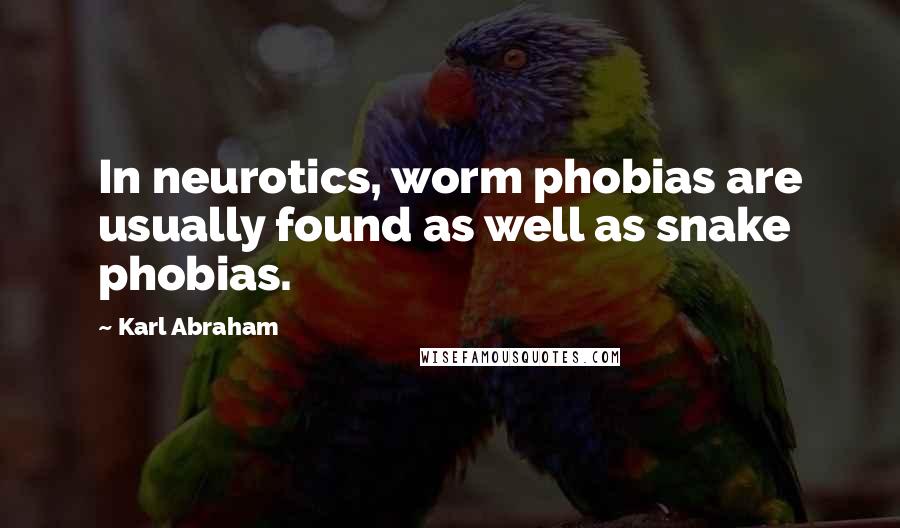 Karl Abraham Quotes: In neurotics, worm phobias are usually found as well as snake phobias.