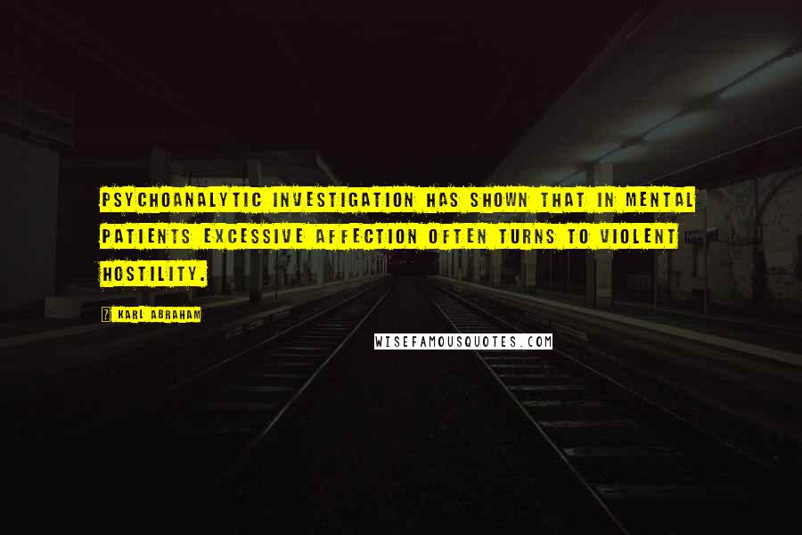 Karl Abraham Quotes: Psychoanalytic investigation has shown that in mental patients excessive affection often turns to violent hostility.