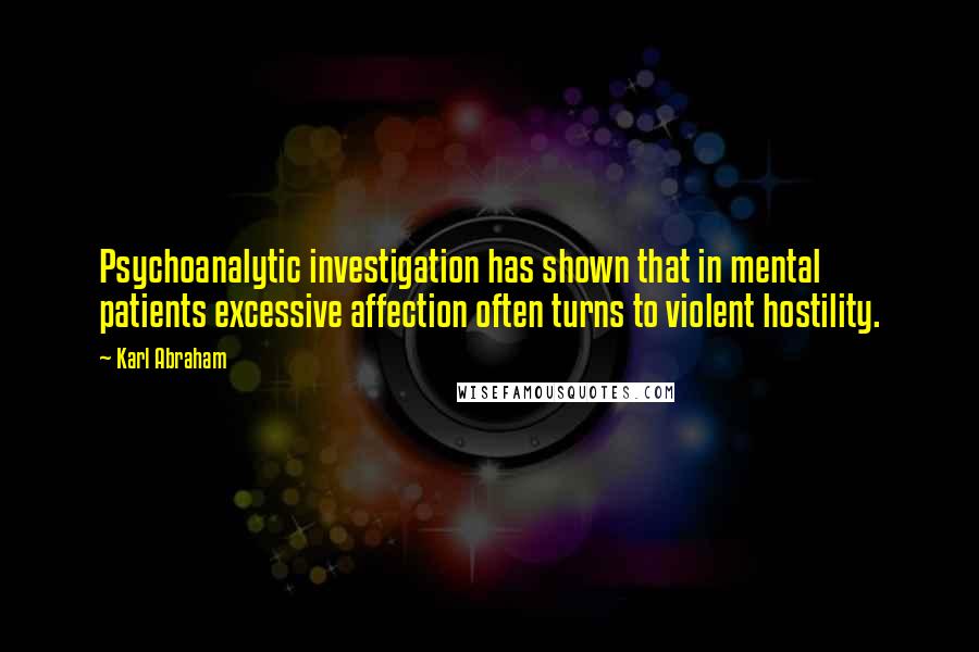 Karl Abraham Quotes: Psychoanalytic investigation has shown that in mental patients excessive affection often turns to violent hostility.