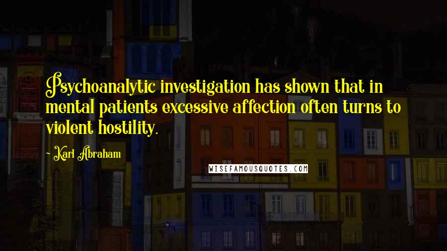 Karl Abraham Quotes: Psychoanalytic investigation has shown that in mental patients excessive affection often turns to violent hostility.