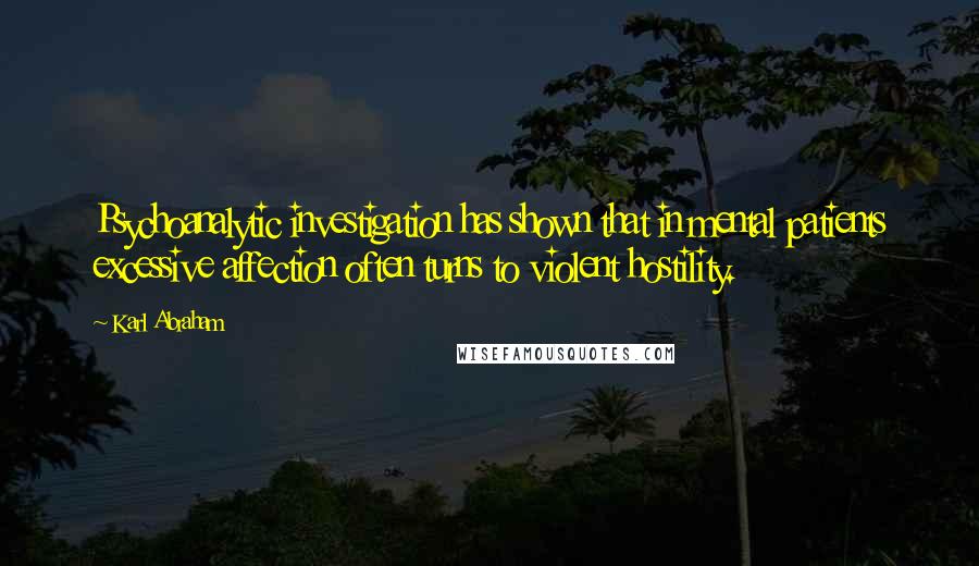 Karl Abraham Quotes: Psychoanalytic investigation has shown that in mental patients excessive affection often turns to violent hostility.