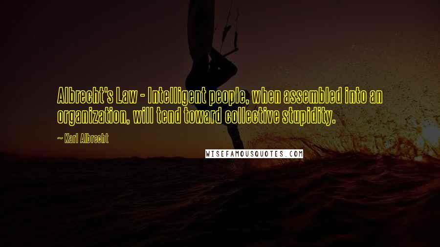 Karl Albrecht Quotes: Albrecht's Law - Intelligent people, when assembled into an organization, will tend toward collective stupidity.