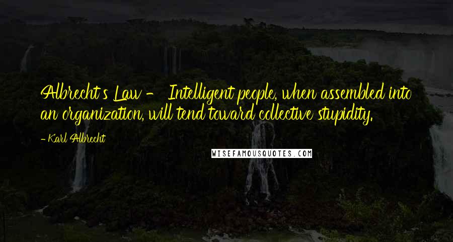 Karl Albrecht Quotes: Albrecht's Law - Intelligent people, when assembled into an organization, will tend toward collective stupidity.
