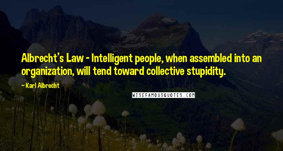 Karl Albrecht Quotes: Albrecht's Law - Intelligent people, when assembled into an organization, will tend toward collective stupidity.