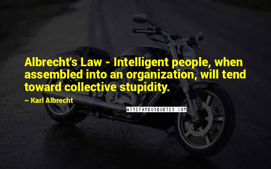 Karl Albrecht Quotes: Albrecht's Law - Intelligent people, when assembled into an organization, will tend toward collective stupidity.
