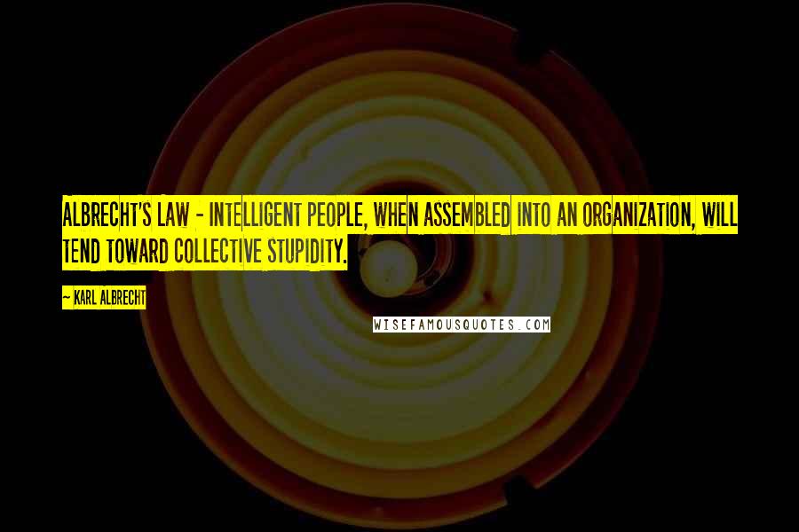 Karl Albrecht Quotes: Albrecht's Law - Intelligent people, when assembled into an organization, will tend toward collective stupidity.