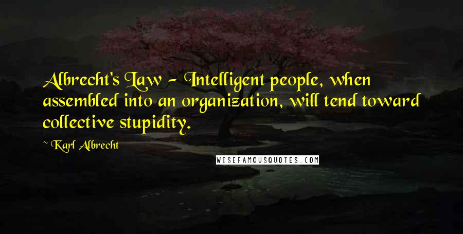 Karl Albrecht Quotes: Albrecht's Law - Intelligent people, when assembled into an organization, will tend toward collective stupidity.