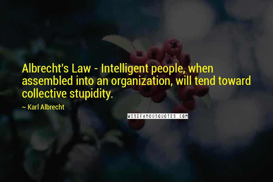 Karl Albrecht Quotes: Albrecht's Law - Intelligent people, when assembled into an organization, will tend toward collective stupidity.