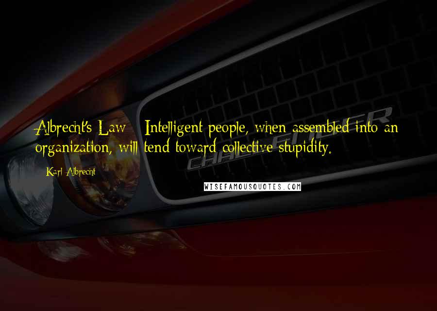 Karl Albrecht Quotes: Albrecht's Law - Intelligent people, when assembled into an organization, will tend toward collective stupidity.