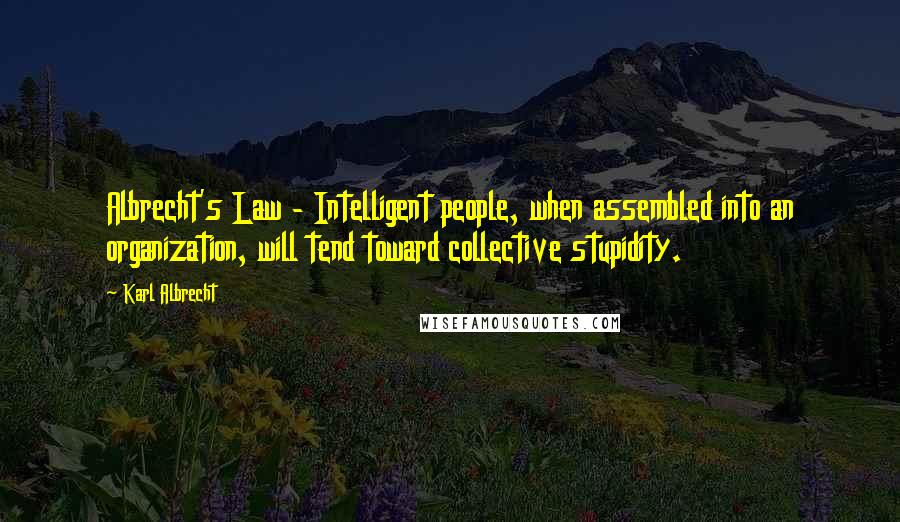 Karl Albrecht Quotes: Albrecht's Law - Intelligent people, when assembled into an organization, will tend toward collective stupidity.