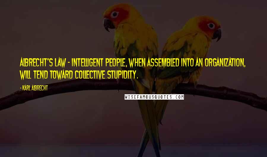 Karl Albrecht Quotes: Albrecht's Law - Intelligent people, when assembled into an organization, will tend toward collective stupidity.