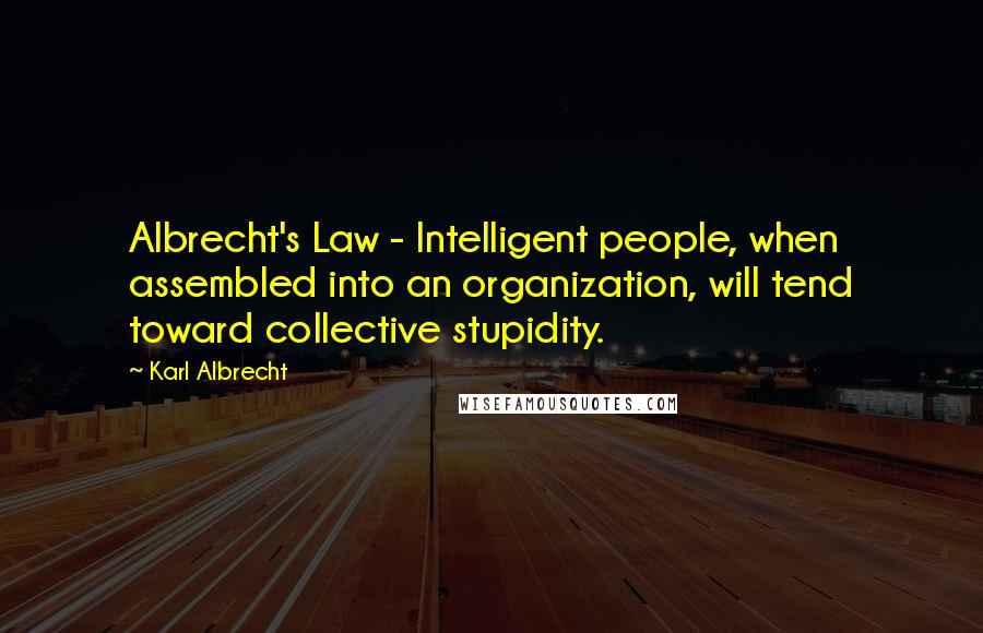 Karl Albrecht Quotes: Albrecht's Law - Intelligent people, when assembled into an organization, will tend toward collective stupidity.