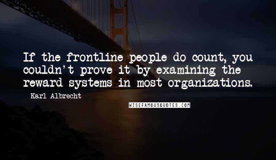 Karl Albrecht Quotes: If the frontline people do count, you couldn't prove it by examining the reward systems in most organizations.