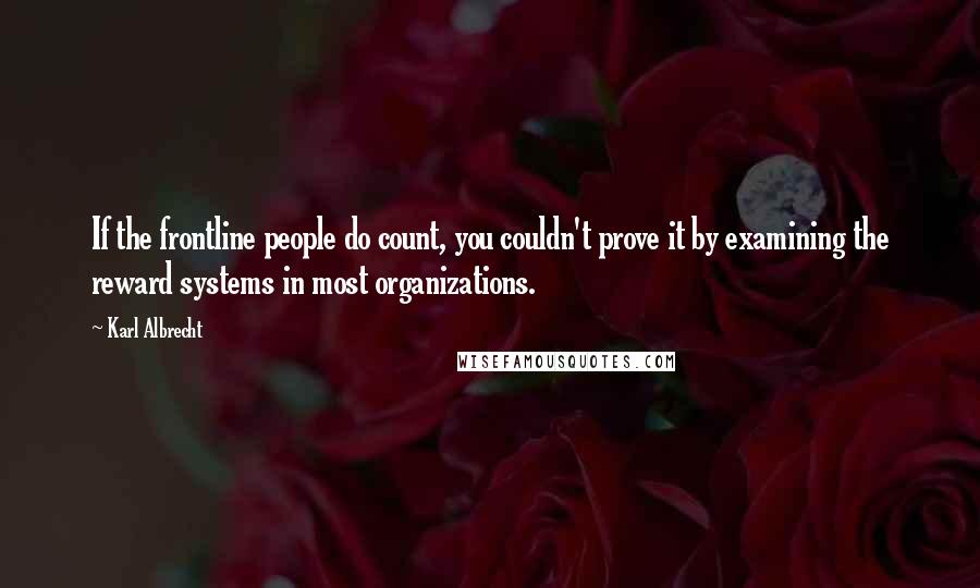 Karl Albrecht Quotes: If the frontline people do count, you couldn't prove it by examining the reward systems in most organizations.